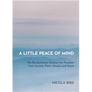 A Little Peace of Mind The Revolutionary Solution for Freedom from Anxiety, Panic Attacks and Stress by BIRD, NICOLA, 9781788173049