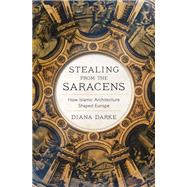 Stealing from the Saracens How Islamic Architecture Shaped Europe by Darke, Diana, 9781787383050