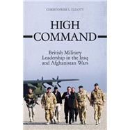 High Command British Military Leadership in the Iraq and Afghanistan Wars by Elliott, Christopher, 9780190233051