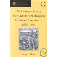 The Construction of Martyrdom in the English Catholic Community, 15351603 by Dillon,Anne, 9780754603054