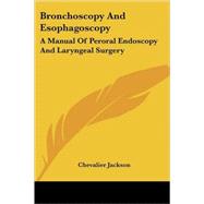 Bronchoscopy and Esophagoscopy : A Manual of Peroral Endoscopy and Laryngeal Surgery by Jackson, Chevalier, 9781432663056
