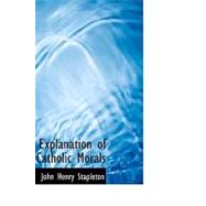 Explanation of Catholic Morals : A Concise Reasoned and Popular Exposition of Cat by Stapleton, John Henry, 9781426493058