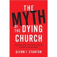 The Myth of the Dying Church How Christianity Is Actually Thriving in America and the World by Stanton, Glenn T., 9781683973058
