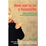 How Not to Be a Hypocrite: School Choice for the Morally Perplexed Parent by Swift, Adam, 9780203423059
