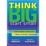 Think Big, Start Small: How to Differentiate Instruction in a Brain-Friendly Classroom by Gregory, Gayle; Kaufeldt, Martha, 9781935543060