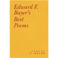 Edward F. Bayer’s Best Poems by Bayer, Edward F., 9781490793061