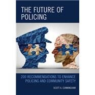 The Future of Policing 200 Recommendations to Enhance Policing and Community Safety by Cunningham, Scott A., 9781538163061