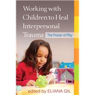 Working with Children to Heal Interpersonal Trauma The Power of Play by Gil, Eliana; Terr, Lenore C., 9781462513062