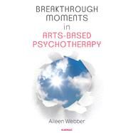 Breakthrough Moments in Arts-Based Psychotherapy by Webber, Aileen, 9781782203063
