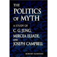 The Politics of Myth: A Study of C.G. Jung, Mircea Eliade, and Joseph Campbell by Ellwood, Robert S., 9780791443064