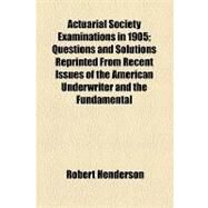 Actuarial Society Examinations in 1905: Questions and Solutions Reprinted from Recent Issues of the American Underwriter and the Fundamental Principles of Probability by Henderson, Robert; Actuarial Society of America (CON), 9781154603064