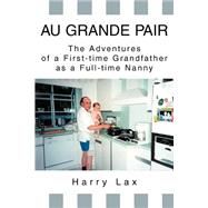 Au Grande Pair : The Adventures of a First-Time Grandfather As a Full-Time Nanny by Lax, Harry, 9780595273065