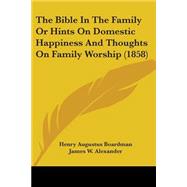 The Bible in the Family or Hints on Domestic Happiness and Thoughts on Family Worship by Boardman, Henry Augustus, 9781437123067