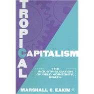 Tropical Capitalism The Industrialization of Belo Horizonte, Brazil by Eakin, Marshall C., 9780312223069