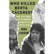 Who Killed Berta Caceres? Dams, Death Squads, and an Indigenous Defender's Battle for the Planet by Lakhani, Nina, 9781788733069