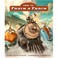 How to Train a Train by Eaton, Jason Carter; Rocco, John, 9780763663070