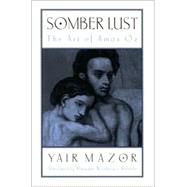 Somber Lust : The Art of Amos Oz by Mazor, Yair; Weinberger-Rotman, Margaret, 9780791453070