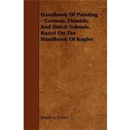 Handbook of Painting - German, Flemish, and Dutch Schools. Based on the Handbook of Kugler by Crowe, Joseph A., 9781443793070