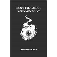 Don't Talk About You Know What by Fujikawa, Jonah, 9798350923070