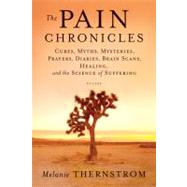 The Pain Chronicles Cures, Myths, Mysteries, Prayers, Diaries, Brain Scans, Healing, and the Science of Suffering by Thernstrom, Melanie, 9780312573072