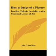 How to Judge of a Picture : Familiar Talks in the Gallery with Uncritical Lovers of Art by Van Dyke, John C., 9781417933075