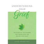 Understanding Your Grief Ten Essential Touchstones for Finding Hope and Healing Your Heart by Wolfelt, Alan D, 9781617223075
