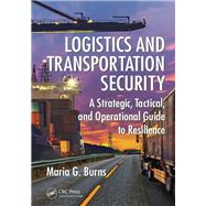 Logistics and Transportation Security: A Strategic, Tactical, and Operational Guide to Resilience by Burns; Maria G., 9781482253078