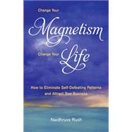 Change Your Magnetism, Change Your Life How to Eliminate Self-Defeating Patterns and Attract True Success by Rush, Naidhruva, 9781565893078