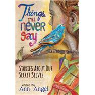 Things I'll Never Say Stories About Our Secret Selves by Angel, Ann, 9780763673079