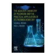 The Aqueous Chemistry of Polonium and the Practical Application of Its Thermochemistry by Brown, Susan A.; Brown, Paul L., 9780128193082