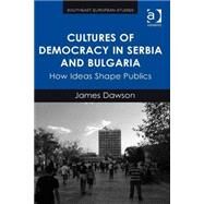 Cultures of Democracy in Serbia and Bulgaria: How Ideas Shape Publics by Dawson; James, 9781472443083