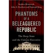 Phantoms of a Beleaguered Republic The Deep State and The Unitary Executive by Skowronek, Stephen; Dearborn, John A.; King, Desmond, 9780197543085