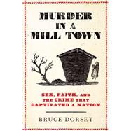 Murder in a Mill Town Sex, Faith, and the Crime That Captivated a Nation by Dorsey, Bruce, 9780197633090