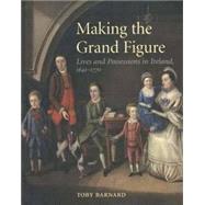 Making the Grand Figure : Lives and Possessions in Ireland, 1641-1770 by Toby Barnard, 9780300103090