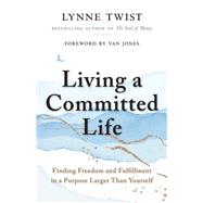 Living a Committed Life Finding Freedom and Fulfillment in a Purpose Larger Than Yourself by Twist, Lynne; Jones, Van, 9781523093090