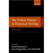 The Oxford History of Historical Writing Volume 4: 1800-1945 by Macintyre, Stuart; Maiguashca, Juan; Pok, Attila, 9780199533091