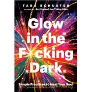 Glow in the F*cking Dark Simple Practices to Heal Your Soul, from Someone Who Learned the Hard Way by Schuster, Tara, 9780593243091
