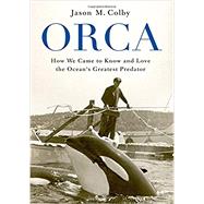 Orca How We Came to Know and Love the Ocean's Greatest Predator by Colby, Jason M., 9780190673093