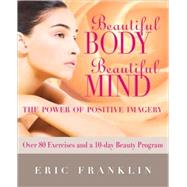 Beautiful Body, Beautiful Mind The Power of Positive Imagery: Over 80 Exercises and a 10-Day Beauty Program by Franklin, Eric, 9780871273093