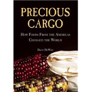 Precious Cargo How Foods From the Americas Changed The World by DeWitt, David, 9781619023093