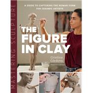 Mastering Sculpture: The Figure in Clay A Guide to Capturing the Human Form for Ceramic Artists by Córdova, Cristina, 9780760373095