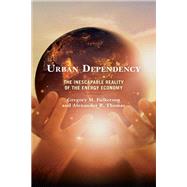 Urban Dependency The Inescapable Reality of the Energy Economy by Fulkerson, Gregory M.; Thomas, Alexander R., 9781793623096