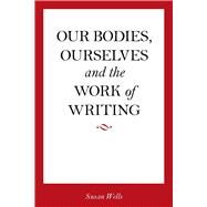 Our Bodies, Ourselves and the Work of Writing by Wells, Susan, 9780804763097