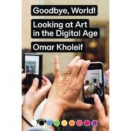 Goodbye, World! Looking at Art in the Digital Age by Kholeif, Omar, 9783956793097