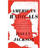 American Radicals How Nineteenth-Century Protest Shaped the Nation by Jackson, Holly, 9780525573098