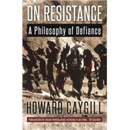 On Resistance A Philosophy of Defiance by Caygill, Howard, 9781472523099