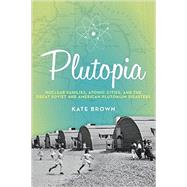 Plutopia Nuclear Families, Atomic Cities, and the Great Soviet and American Plutonium Disasters by Brown, Kate, 9780190233105