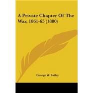 A Private Chapter Of The War, 1861-65 by Bailey, George W., 9780548633106