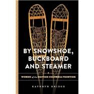 By Snowshoe, Buckboard and Steamer Women of the British Columbia Frontier by Bridge, Kathryn, 9780772673107