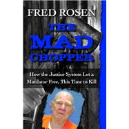 The Mad Chopper How the Justice System Let a Mutilator Free, This Time to Kill by Rosen, Fred, 9781504023108